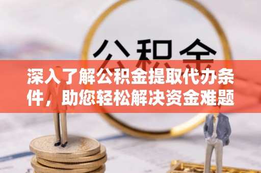 平邑深入了解公积金提取代办条件，助您轻松解决资金难题