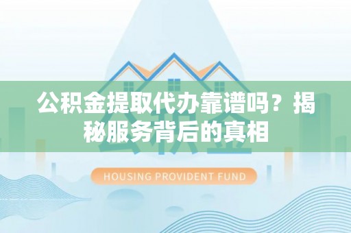 平邑公积金提取代办靠谱吗？揭秘服务背后的真相