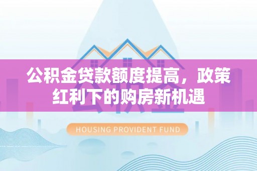 平邑公积金贷款额度提高，政策红利下的购房新机遇