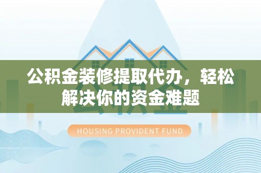 平邑公积金装修提取代办，轻松解决你的资金难题