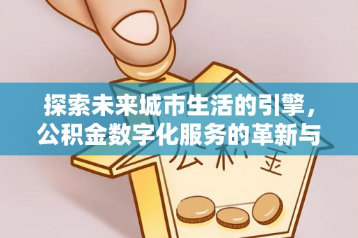 平邑探索未来城市生活的引擎，公积金数字化服务的革新与实践