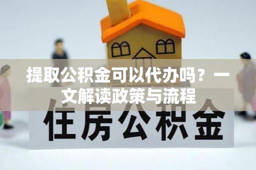 平邑提取公积金可以代办吗？一文解读政策与流程