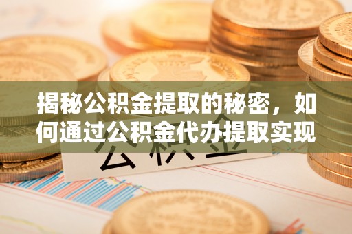 平邑揭秘公积金提取的秘密，如何通过公积金代办提取实现财务自由