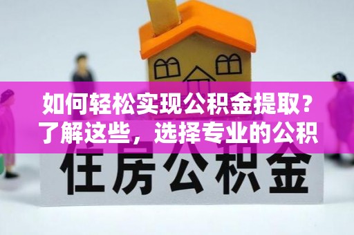 平邑如何轻松实现公积金提取？了解这些，选择专业的公积金提取代办服务