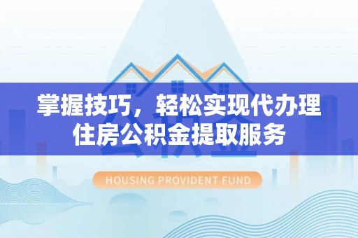平邑掌握技巧，轻松实现代办理住房公积金提取服务