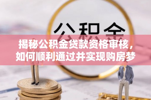 平邑揭秘公积金贷款资格审核，如何顺利通过并实现购房梦想