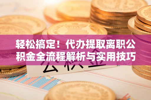 平邑轻松搞定！代办提取离职公积金全流程解析与实用技巧