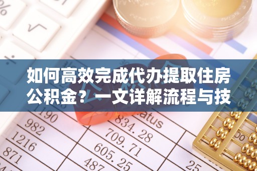 平邑如何高效完成代办提取住房公积金？一文详解流程与技巧