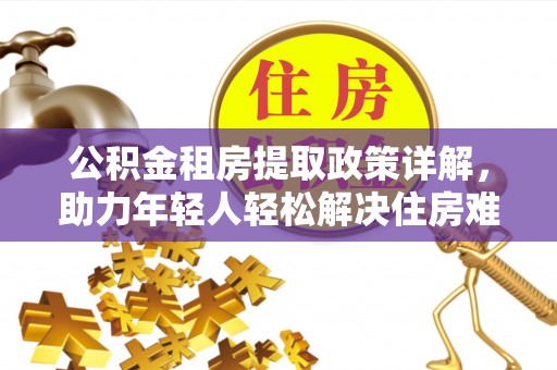 平邑公积金租房提取政策详解，助力年轻人轻松解决住房难题