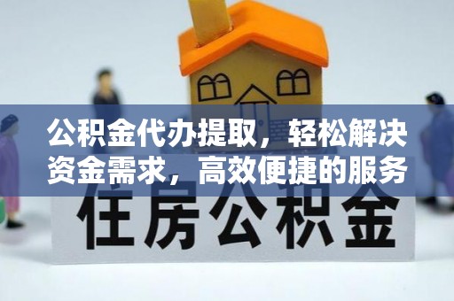 平邑公积金代办提取，轻松解决资金需求，高效便捷的服务选择