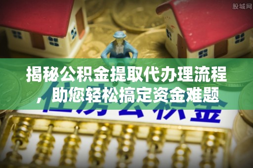 平邑揭秘公积金提取代办理流程，助您轻松搞定资金难题