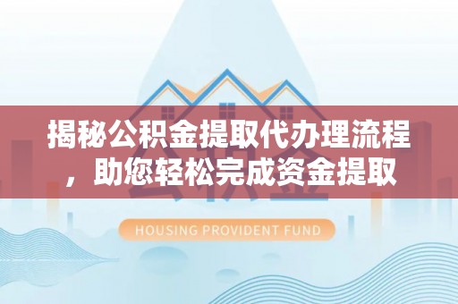 平邑揭秘公积金提取代办理流程，助您轻松完成资金提取