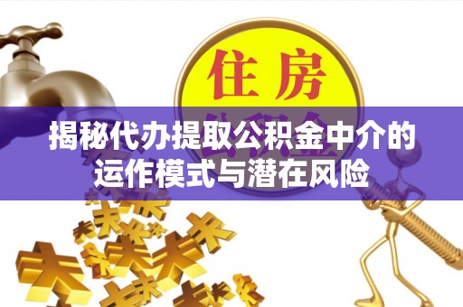 平邑揭秘代办提取公积金中介的运作模式与潜在风险