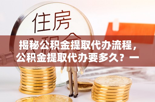 平邑揭秘公积金提取代办流程，公积金提取代办要多久？一文读懂