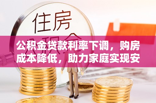 平邑公积金贷款利率下调，购房成本降低，助力家庭实现安居梦