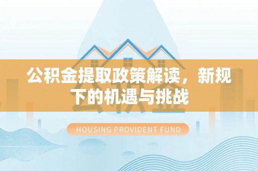 平邑公积金提取政策解读，新规下的机遇与挑战