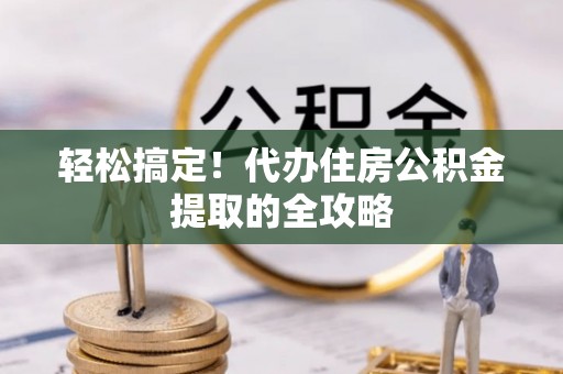 平邑轻松搞定！代办住房公积金提取的全攻略