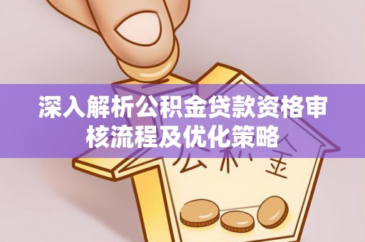 平邑深入解析公积金贷款资格审核流程及优化策略