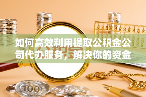 平邑如何高效利用提取公积金公司代办服务，解决你的资金难题
