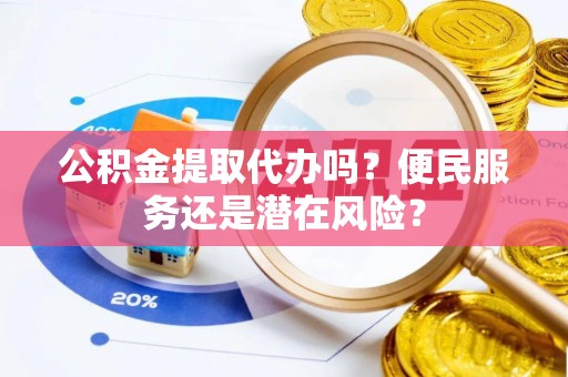 平邑公积金提取代办吗？便民服务还是潜在风险？