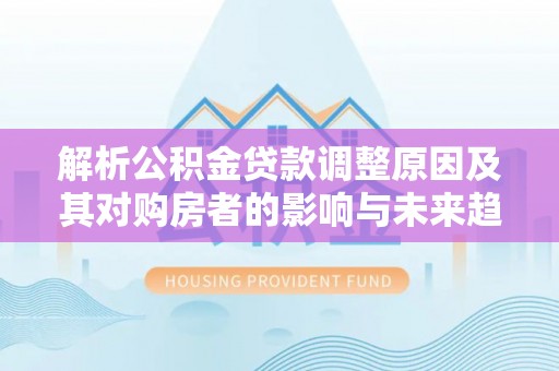 平邑解析公积金贷款调整原因及其对购房者的影响与未来趋势
