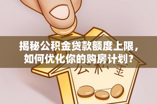 平邑揭秘公积金贷款额度上限，如何优化你的购房计划？