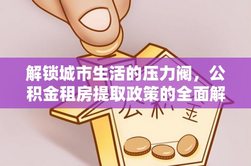 平邑解锁城市生活的压力阀，公积金租房提取政策的全面解析与实践指南