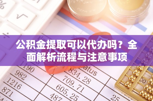 平邑公积金提取可以代办吗？全面解析流程与注意事项