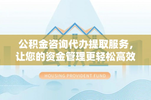 平邑公积金咨询代办提取服务，让您的资金管理更轻松高效