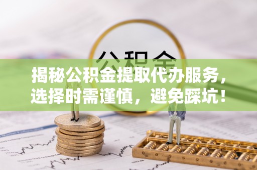平邑揭秘公积金提取代办服务，选择时需谨慎，避免踩坑！