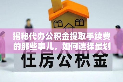 平邑揭秘代办公积金提取手续费的那些事儿，如何选择最划算的服务？
