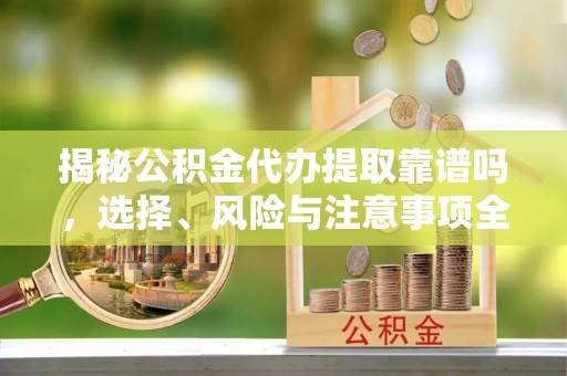 平邑揭秘公积金代办提取靠谱吗，选择、风险与注意事项全解析