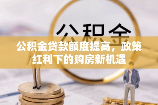 平邑公积金贷款额度提高，政策红利下的购房新机遇