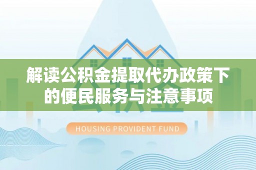 平邑解读公积金提取代办政策下的便民服务与注意事项