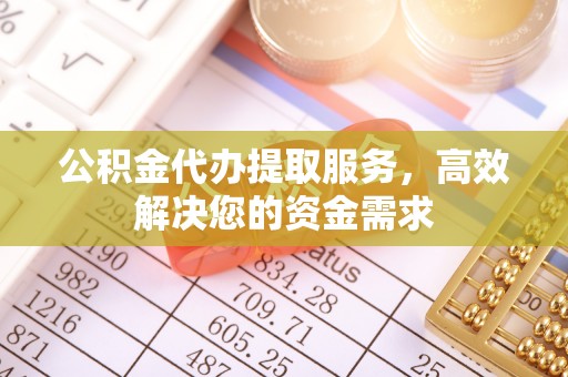 平邑公积金代办提取服务，高效解决您的资金需求