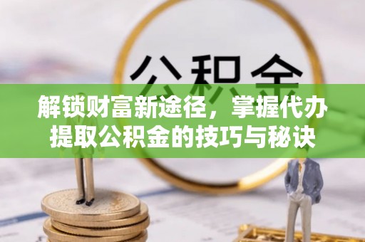 平邑解锁财富新途径，掌握代办提取公积金的技巧与秘诀