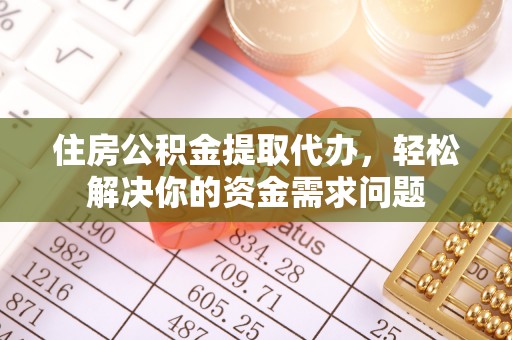 平邑住房公积金提取代办，轻松解决你的资金需求问题