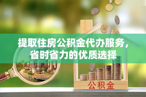平邑提取住房公积金代办服务，省时省力的优质选择