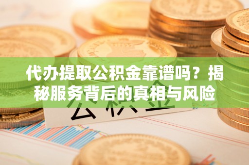 平邑代办提取公积金靠谱吗？揭秘服务背后的真相与风险