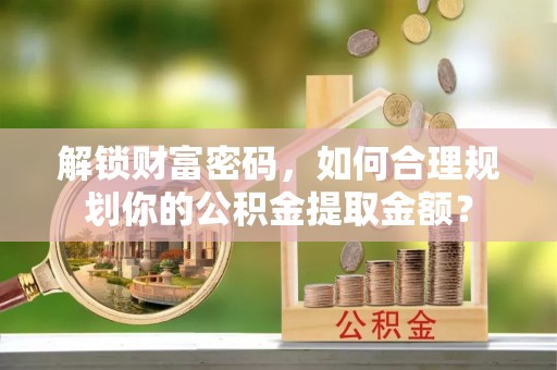 平邑解锁财富密码，如何合理规划你的公积金提取金额？