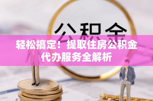 平邑轻松搞定！提取住房公积金代办服务全解析