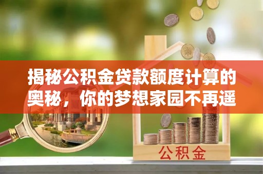 平邑揭秘公积金贷款额度计算的奥秘，你的梦想家园不再遥不可及