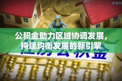 平邑公积金助力区域协调发展，构建均衡发展的新引擎
