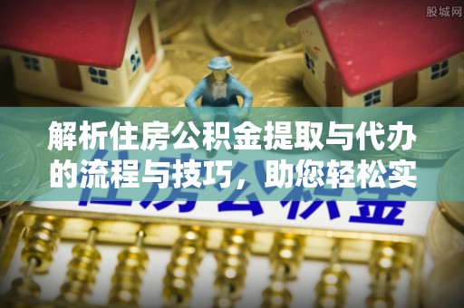平邑解析住房公积金提取与代办的流程与技巧，助您轻松实现资金流动