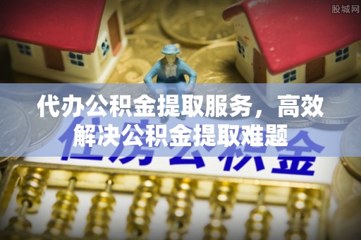 平邑代办公积金提取服务，高效解决公积金提取难题