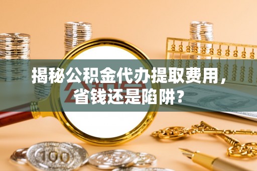 平邑揭秘公积金代办提取费用，省钱还是陷阱？