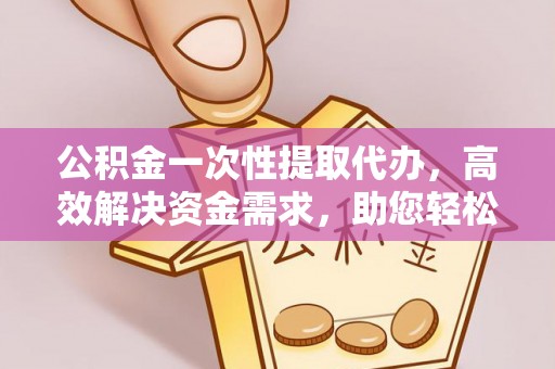 平邑公积金一次性提取代办，高效解决资金需求，助您轻松应对生活难题