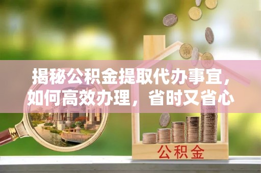 平邑揭秘公积金提取代办事宜，如何高效办理，省时又省心？