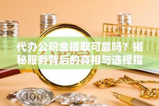 平邑代办公积金提取可靠吗？揭秘服务背后的真相与选择指南