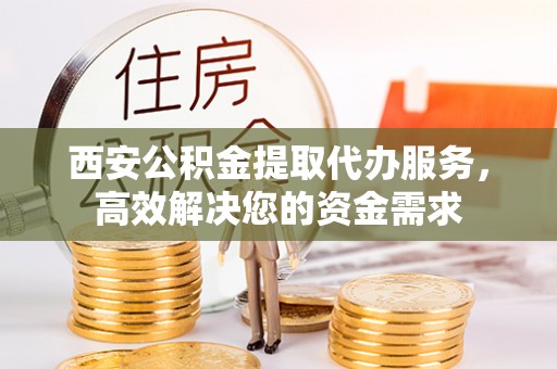 平邑西安公积金提取代办服务，高效解决您的资金需求